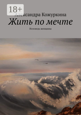 Александра Кожуркина. Жить по мечте. Исповедь женщины