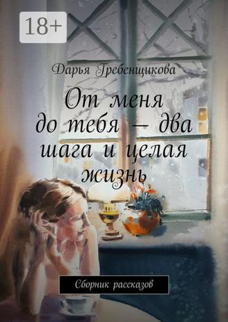 Дарья Гребенщикова. От меня до тебя – два шага и целая жизнь. Сборник рассказов