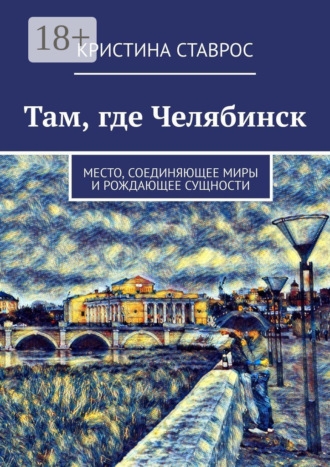 Кристина Ставрос. Там, где Челябинск. Место, соединяющее миры и рождающее сущности
