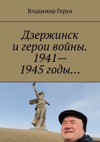 Владимир Герун. Дзержинск и герои войны. 1941—1945 годы…