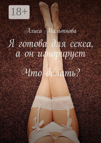 Алиса Мальтнова. Я готова для секса, а он игнорирует. Что делать?