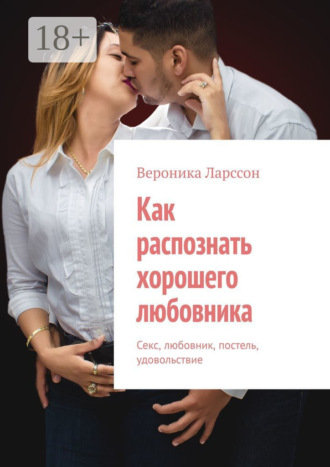Вероника Ларссон. Как распознать хорошего любовника. Секс, любовник, постель, удовольствие
