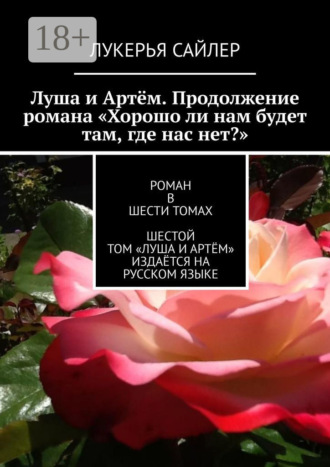 Лукерья Сайлер. Луша и Артём. Продолжение романа «Хорошо ли нам будет там, где нас нет?». Роман в шести томах. Шестой том «Луша и Артём» издаётся на русском языке