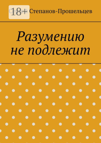 Сергей Павлович Степанов-Прошельцев. Разумению не подлежит. Антология необъяснимого