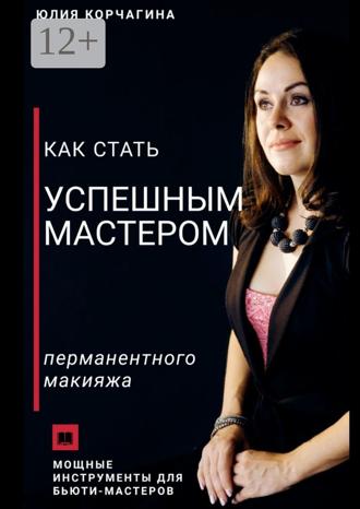 Юлия Викторовна Корчагина. Как стать успешным мастером перманентного макияжа