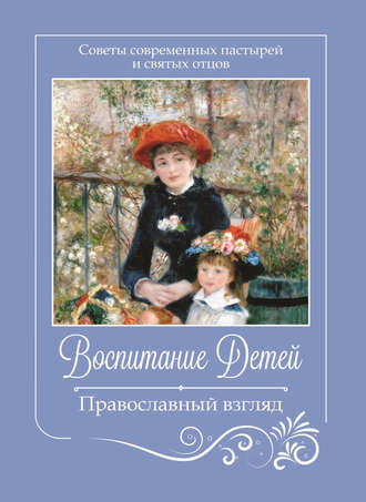 Коллектив авторов. Воспитание детей. Православный взгляд. Советы современных пастырей и святых отцов