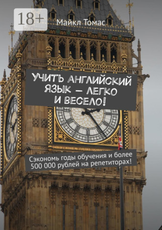 Майкл Томас. Учить английский язык – легко и весело! Сэкономь годы обучения и более 500 000 рублей на репетиторах!