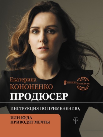 Екатерина Кононенко. Продюсер. Инструкция по применению, или Куда приводят мечты