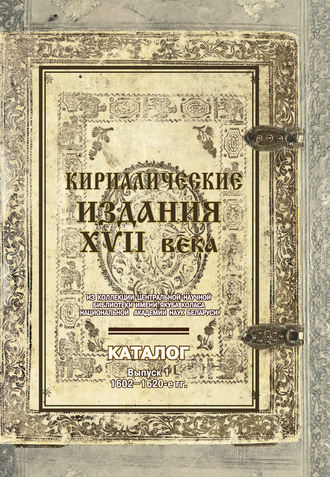 . Кириллические издания XVII века из коллекции Центральной научной библиотеки имени Якуба Коласа Национальной академии наук Беларуси. Выпуск 1. 1602–1620-е гг.