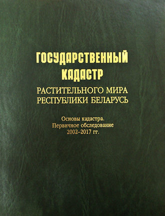 Коллектив авторов. Государственный кадастр растительного мира Республики Беларусь. Основы кадастра. Первичное обследование 2002–2017 гг.