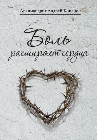 архимандрит Андрей Конанос. Боль расширяет сердца. Беседы о скорбях и болезнях