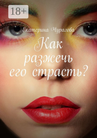 Екатерина Чурагова. Как разжечь его страсть?