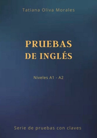 Tatiana Oliva Morales. Pruebas de inglés. Niveles A1—A2. Serie de pruebas con claves