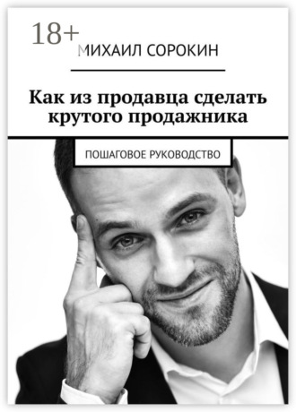 Михаил Сорокин. Как из продавца сделать крутого продажника. Пошаговое руководство