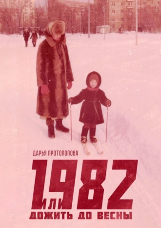 Дарья Протопопова. 1982, или Дожить до весны