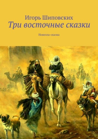 Игорь Дасиевич Шиповских. Три восточные сказки. Новелла-сказка