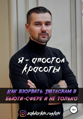 Руслан Захаркин. Я – Апостол красоты! Как взорвать Instagram в бьюти-сфере и не только