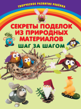 . Секреты поделок из природных материалов. Шаг за шагом