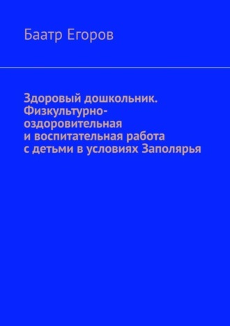 Баатр Егоров. Здоровый дошкольник. Физкультурно-оздоровительная и воспитательная работа с детьми в условиях Заполярья