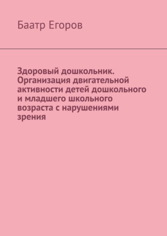 Баатр Егоров. Здоровый дошкольник. Организация двигательной активности детей дошкольного и младшего школьного возраста с нарушениями зрения
