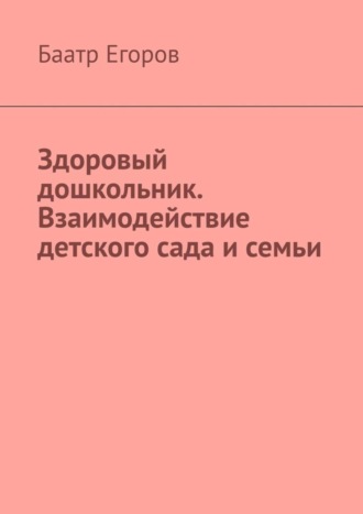 Баатр Егоров. Здоровый дошкольник. Взаимодействие детского сада и семьи