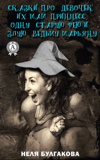 Неля Булгакова. Зрелые сказки про девочек, их мам, принцесс, одну старую фею и злую ведьму Марьяну