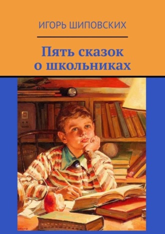 Игорь Дасиевич Шиповских. Пять сказок о школьниках