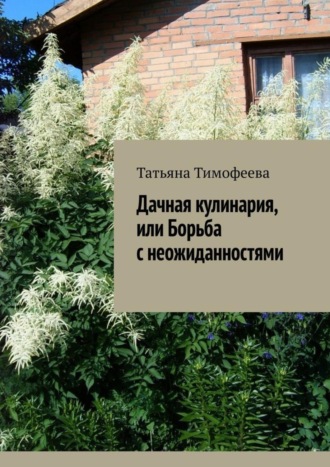 Татьяна Тимофеева. Дачная кулинария, или Борьба с неожиданностями