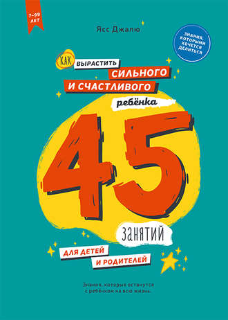 . Как вырастить сильного и счастливого ребёнка: 45 занятий для детей и родителей