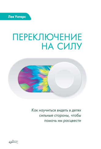 . Переключение на силу. Как научиться видеть в детях сильные стороны, чтобы помочь им расцвести