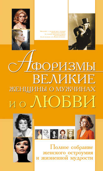 . Афоризмы. Великие женщины о мужчинах и о любви