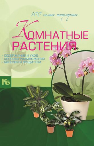 . Комнатные растения. 100 самых популярных. Содержание и уход. Способы размножения. Болезни и вредители