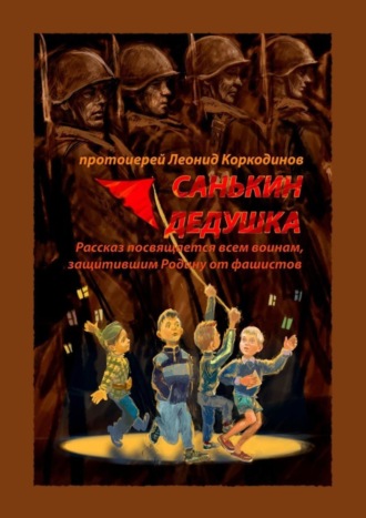 Протоиерей Леонид Коркодинов. Санькин дедушка. Рассказ посвящается всем воинам, защитившим Родину от фашистов