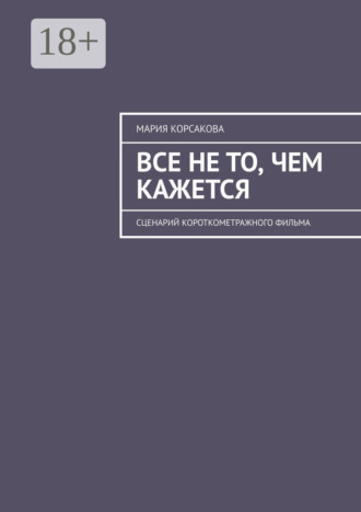 Мария Корсакова. Все не то, чем кажется. Сценарий короткометражного фильма