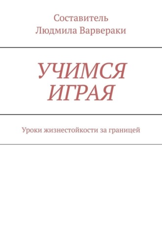 Людмила Варвераки. УЧИМСЯ ИГРАЯ. Уроки жизнестойкости за границей