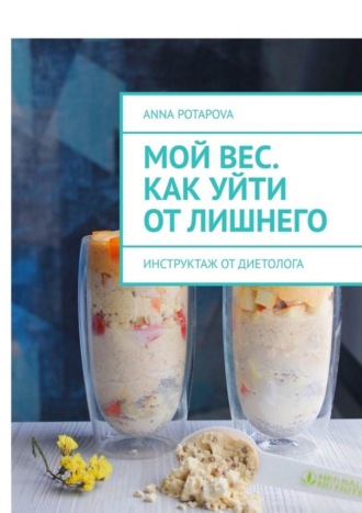Anna Potapova. Мой вес. Как уйти от лишнего. Инструктаж от диетолога