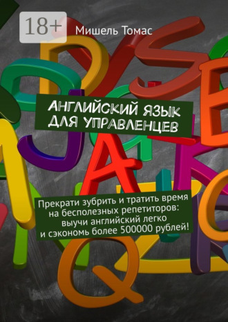 Мишель Томас. Английский язык для управленцев. Прекрати зубрить и тратить время на бесполезных репетиторов: выучи английский легко и сэкономь более 500000 рублей!