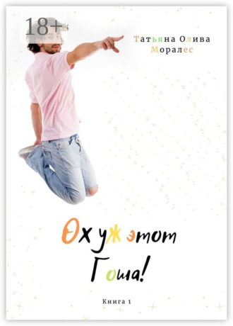 Татьяна Олива Моралес. Ох уж этот Гоша! Книга 1
