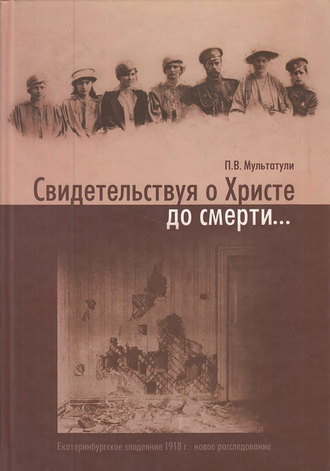 . Свидетельствуя о Христе до смерти… Екатеринбургское злодеяние 1918 г.: новое расследование