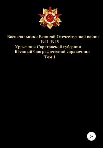 . Военачальники Великой Отечественной войны 1941-1945. Уроженцы Саратовской губернии. Том 1