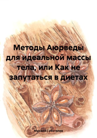Михаил Альбертович Суботялов. Методы Аюрведы для идеальной массы тела, или Как не запутаться в диетах