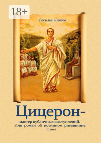 Василий Князев. Цицерон – мастер публичных выступлений. Или роман об истинном римлянине. Том II