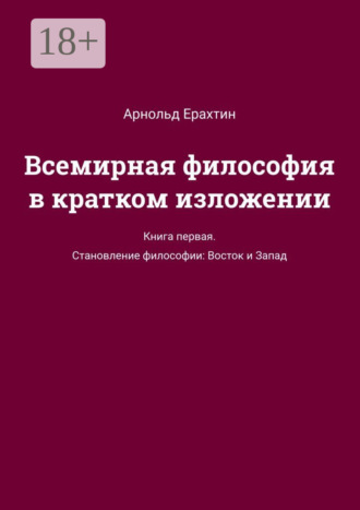 Арнольд Ерахтин. Всемирная философия в кратком изложении. Книга первая. Становление философии: Восток и Запад