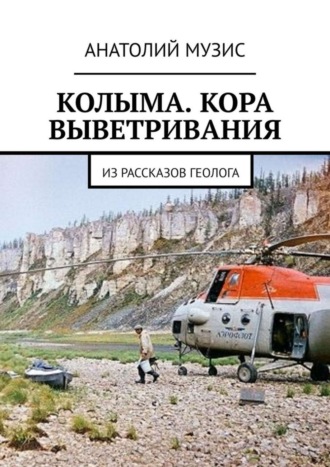 Анатолий Музис. КОЛЫМА. КОРА ВЫВЕТРИВАНИЯ. Из рассказов геолога