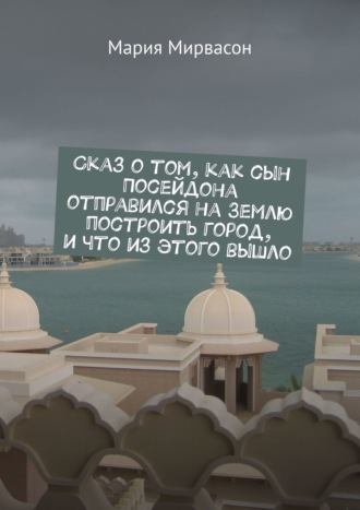Мария Мирвасон. Сказ о том, как сын Посейдона отправился на Землю построить город, и что из этого вышло