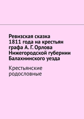 Наталья Козлова. Ревизская сказка 1811 года на крестьян графа А. Г. Орлова Нижегородской губернии Балахнинского уезда. Крестьянские родословные