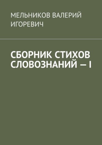 Валерий Игоревич Мельников. СБОРНИК СТИХОВ СЛОВОЗНАНИЙ – I