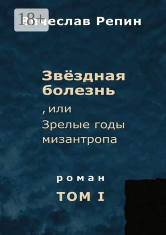 Вячеслав Борисович Репин. Звёздная болезнь, или Зрелые годы мизантропа. Роман. Том I