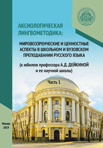 Сборник статей. Аксиологическая лингвометодика: мировоззренческие и ценностные аспекты в школьном и вузовском преподавании русского языка (к юбилею профессора А.Д. Дейкиной и ее научной школы). Часть 1
