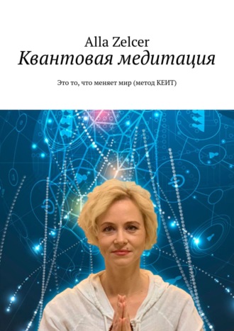Alla Zelcer. Квантовая медитация. Это то, что меняет мир (метод КЕИТ)